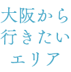 大阪から行きたいエリア